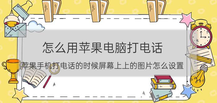 怎么用苹果电脑打电话 苹果手机打电话的时候屏幕上上的图片怎么设置？